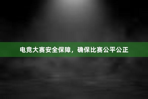 电竞大赛安全保障，确保比赛公平公正