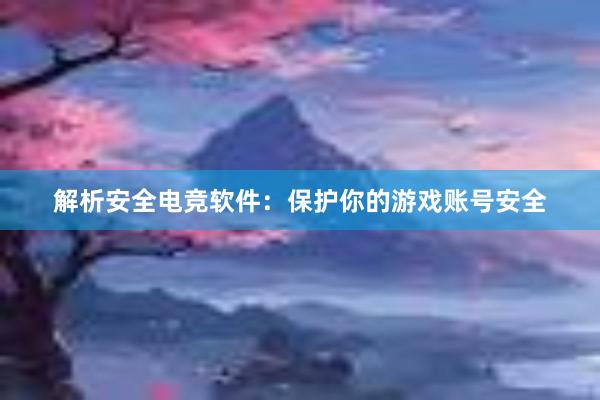 解析安全电竞软件：保护你的游戏账号安全