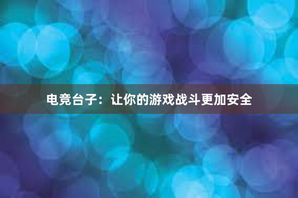 电竞台子：让你的游戏战斗更加安全