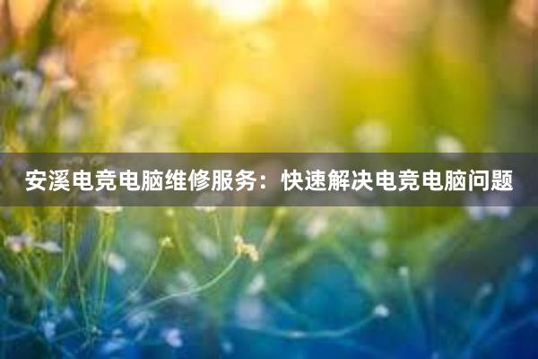 安溪电竞电脑维修服务：快速解决电竞电脑问题