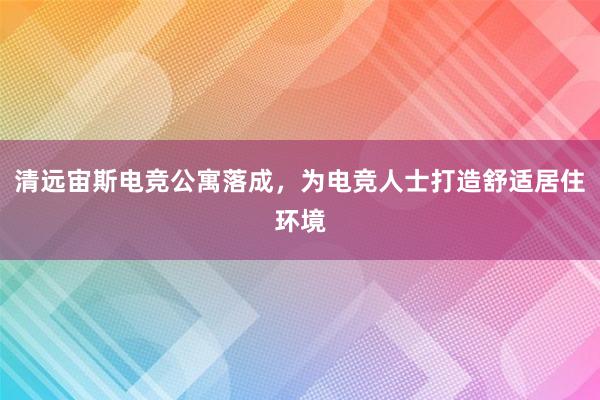 清远宙斯电竞公寓落成，为电竞人士打造舒适居住环境