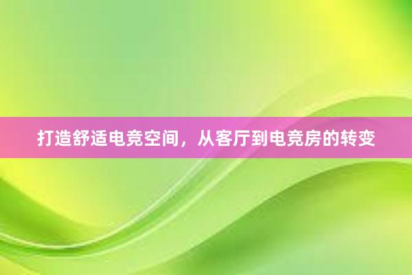 打造舒适电竞空间，从客厅到电竞房的转变