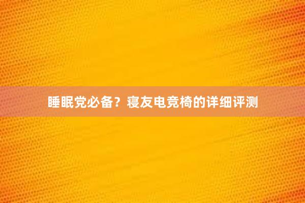 睡眠党必备？寝友电竞椅的详细评测