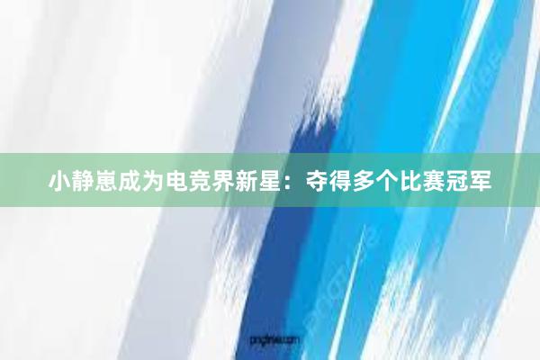 小静崽成为电竞界新星：夺得多个比赛冠军