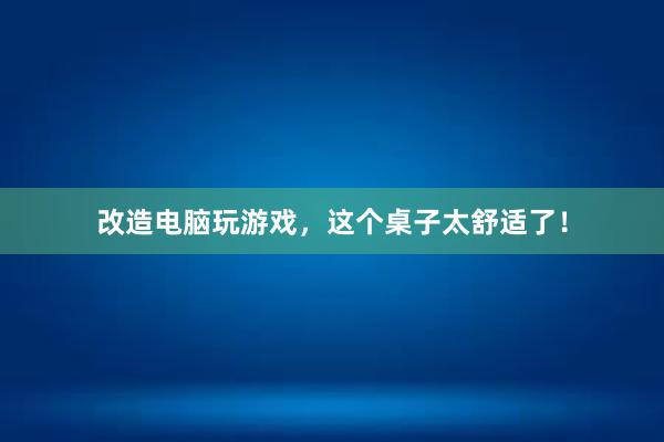 改造电脑玩游戏，这个桌子太舒适了！