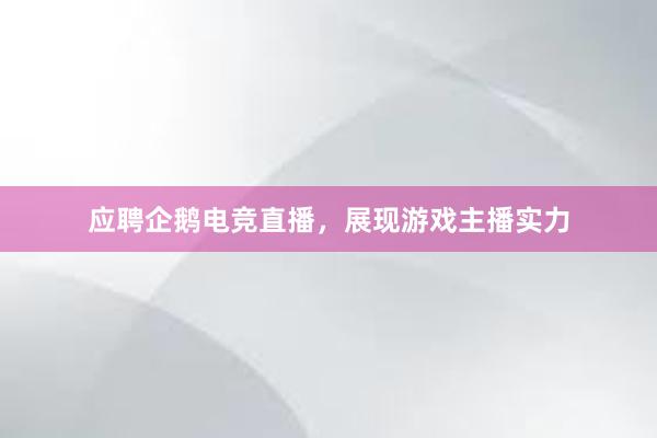 应聘企鹅电竞直播，展现游戏主播实力