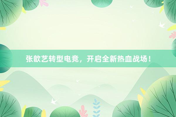 张歆艺转型电竞，开启全新热血战场！