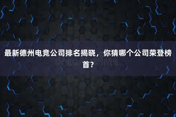 最新德州电竞公司排名揭晓，你猜哪个公司荣登榜首？