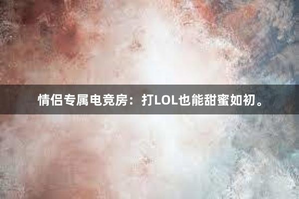 情侣专属电竞房：打LOL也能甜蜜如初。