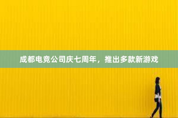 成都电竞公司庆七周年，推出多款新游戏