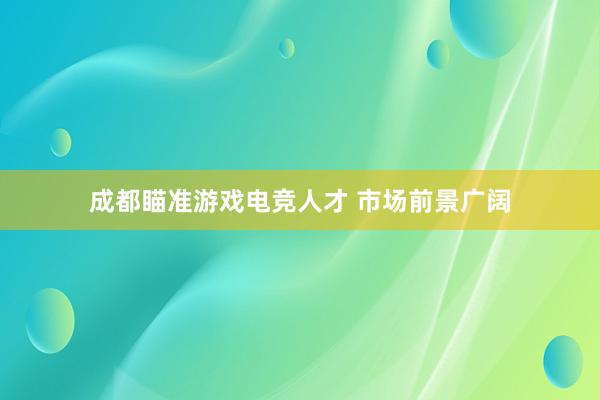 成都瞄准游戏电竞人才 市场前景广阔