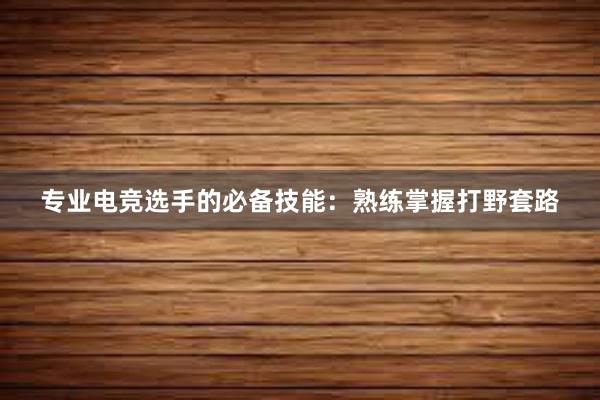 专业电竞选手的必备技能：熟练掌握打野套路