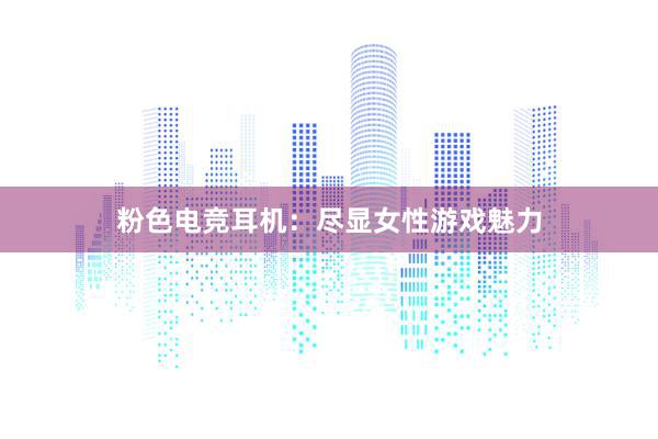 粉色电竞耳机：尽显女性游戏魅力