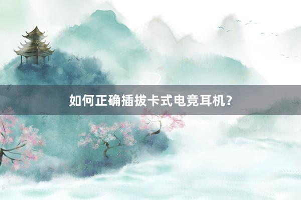 如何正确插拔卡式电竞耳机？