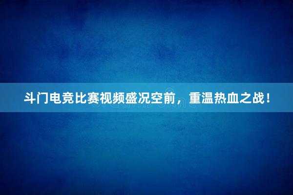 斗门电竞比赛视频盛况空前，重温热血之战！