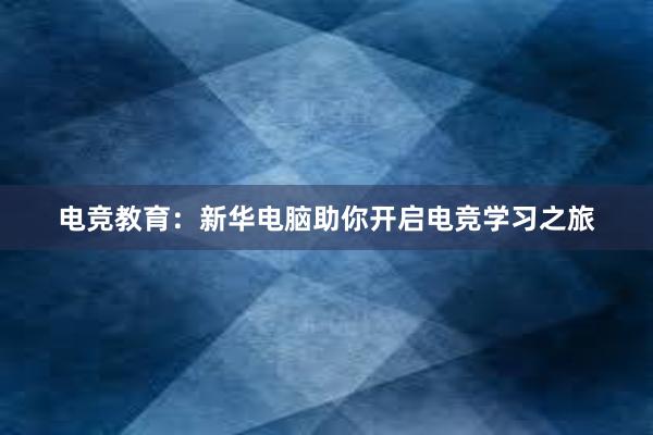 电竞教育：新华电脑助你开启电竞学习之旅