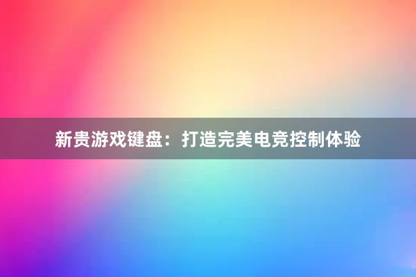 新贵游戏键盘：打造完美电竞控制体验