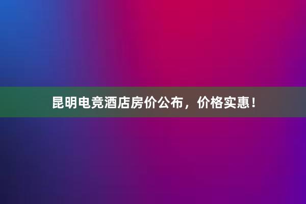 昆明电竞酒店房价公布，价格实惠！