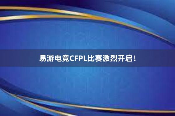 易游电竞CFPL比赛激烈开启！