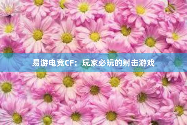 易游电竞CF：玩家必玩的射击游戏