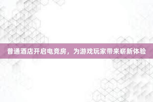 普通酒店开启电竞房，为游戏玩家带来崭新体验