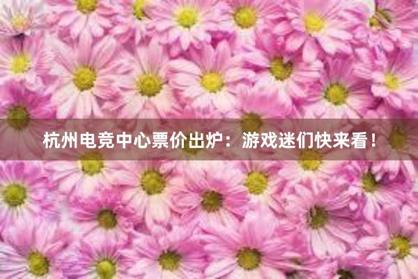 杭州电竞中心票价出炉：游戏迷们快来看！