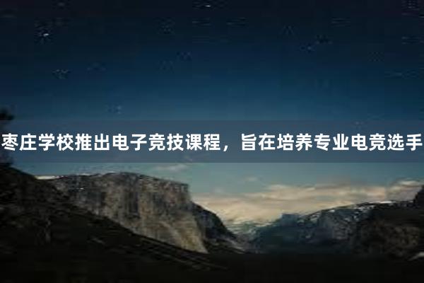 枣庄学校推出电子竞技课程，旨在培养专业电竞选手