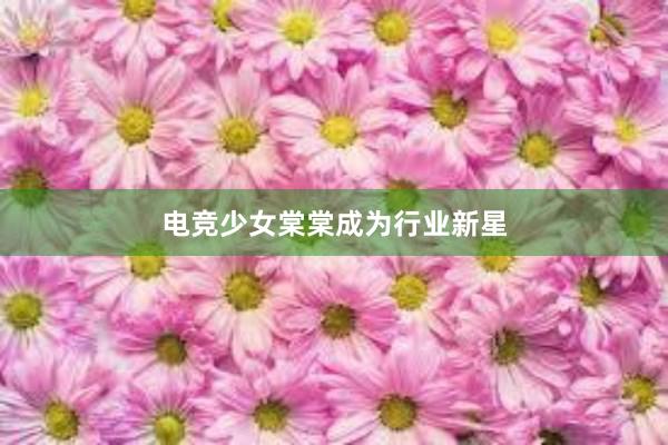 电竞少女棠棠成为行业新星