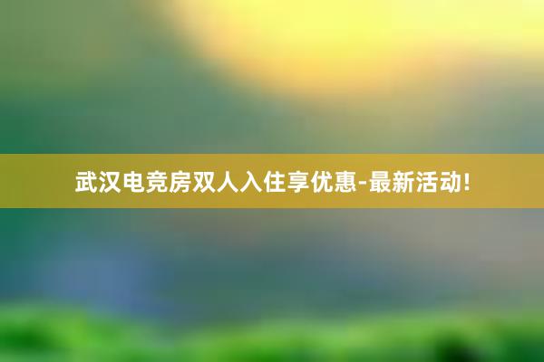 武汉电竞房双人入住享优惠-最新活动!