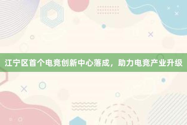 江宁区首个电竞创新中心落成，助力电竞产业升级