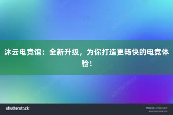 沐云电竞馆：全新升级，为你打造更畅快的电竞体验！