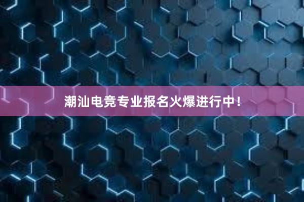 潮汕电竞专业报名火爆进行中！