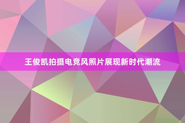 王俊凯拍摄电竞风照片展现新时代潮流