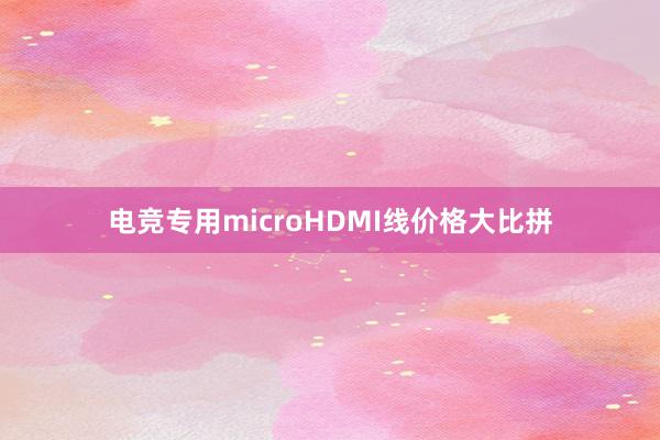 电竞专用microHDMI线价格大比拼