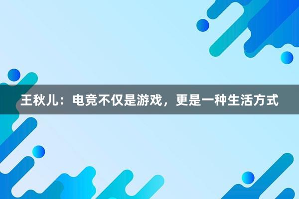 王秋儿：电竞不仅是游戏，更是一种生活方式