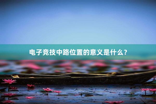 电子竞技中路位置的意义是什么？