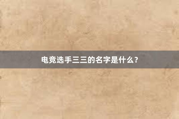 电竞选手三三的名字是什么？