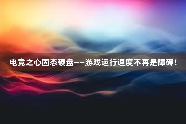 电竞之心固态硬盘——游戏运行速度不再是障碍！