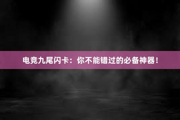 电竞九尾闪卡：你不能错过的必备神器！