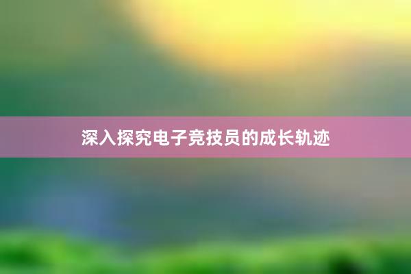 深入探究电子竞技员的成长轨迹