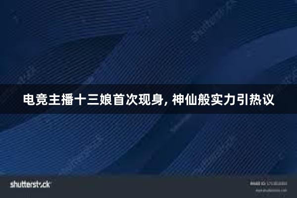 电竞主播十三娘首次现身， 神仙般实力引热议