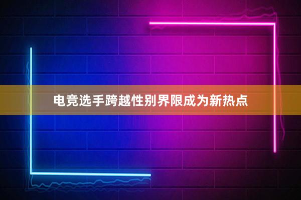 电竞选手跨越性别界限成为新热点