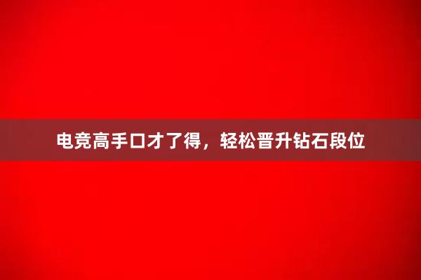 电竞高手口才了得，轻松晋升钻石段位