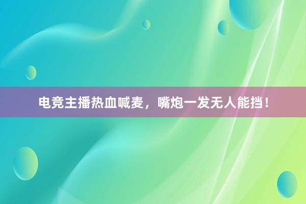 电竞主播热血喊麦，嘴炮一发无人能挡！