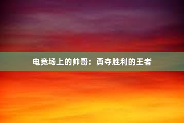 电竞场上的帅哥：勇夺胜利的王者