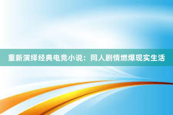 重新演绎经典电竞小说：同人剧情燃爆现实生活