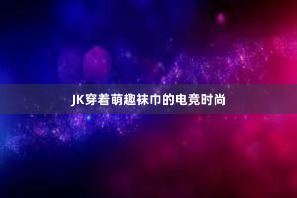 JK穿着萌趣袜巾的电竞时尚