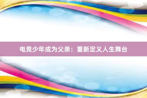 电竞少年成为父亲：重新定义人生舞台