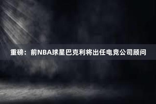 重磅：前NBA球星巴克利将出任电竞公司顾问