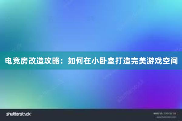 电竞房改造攻略：如何在小卧室打造完美游戏空间